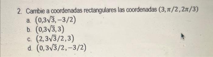 2. Cambie a coordenadas rectangulares las coordenadas \( (3, \pi / 2,2 \pi / 3) \) a. \( (0,3 \sqrt{3},-3 / 2) \) b. \( (0,3