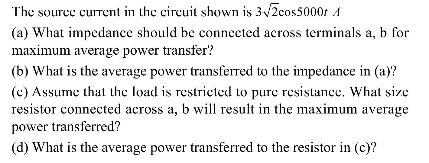 The source current in the circuit shown is \( 3 \sqrt{2} \cos 5000 t A \)
(a) What impedance should be connected across termi