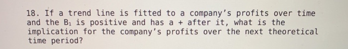 18. If a trend line is fitted to a companys profits over time and the Bi is positive and has a + after it, what is the impli