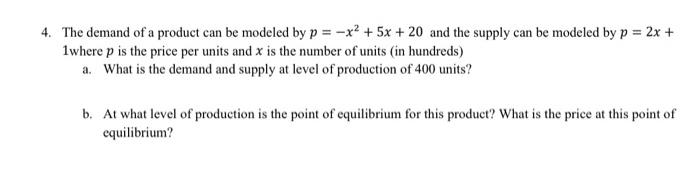 4. The demand of a product can be modeled by \( p=-x^{2}+5 x+20 \) and the supply can be modeled by \( p=2 x+ \) 1where \( p
