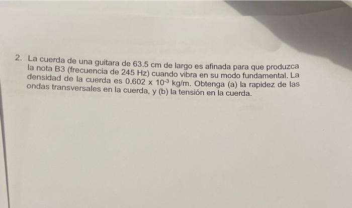 2. La cuerda de una guitara de \( 63.5 \mathrm{~cm} \) de largo es afinada para que produzca la nota B3 (frecuencia de \( 245