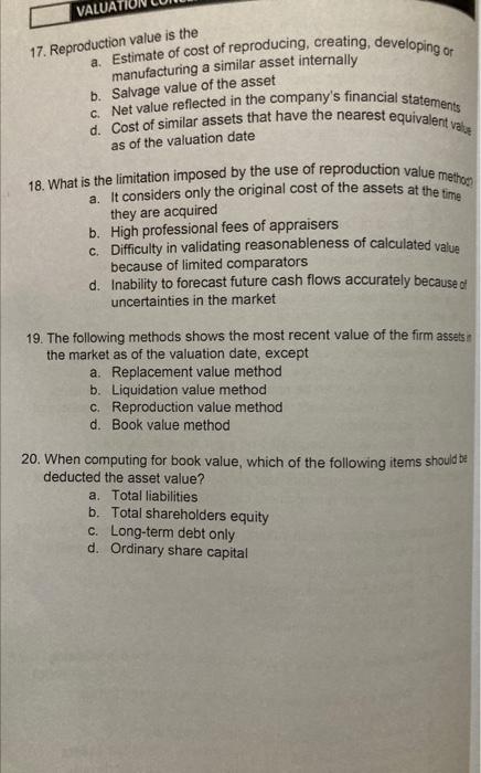 17. Reproduction value is the
a. Estimate of cost of reproducing, creating, developing or manufacturing a similar asset inter