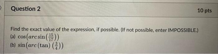 Find the exact value of the expression, if possible. (If not possible, enter IMPOSSIBLE.) (a) \( \cos \left(\arcsin \left(\fr