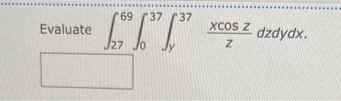 Evaluate \( \int_{27}^{69} \int_{0}^{37} \int_{y}^{37} \frac{x \cos z}{z} d z d y d x \).