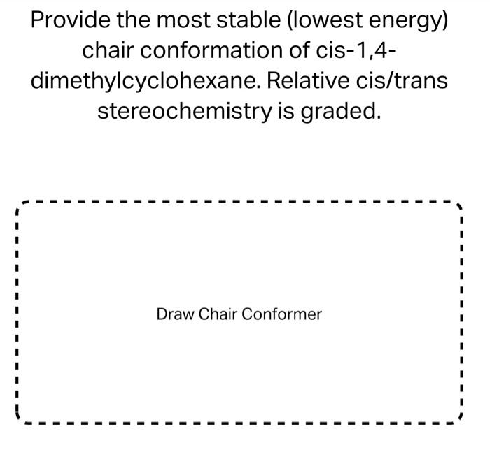 Provide the most stable (lowest energy) chair conformation of cis- \( 1,4- \) dimethylcyclohexane. Relative cis/trans stereoc