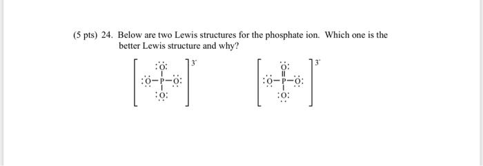 is) 24. Below are two Lewis structures for the phosphate ion. Which one is the better Lewis structure and why?