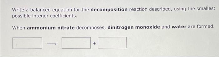 Write a balanced equation for the decomposition reaction described, using the smallest
possible integer coefficients.
When am