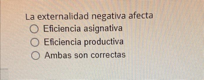 La externalidad negativa afecta O Eficiencia asignativa O Eficiencia productiva Ambas son correctas