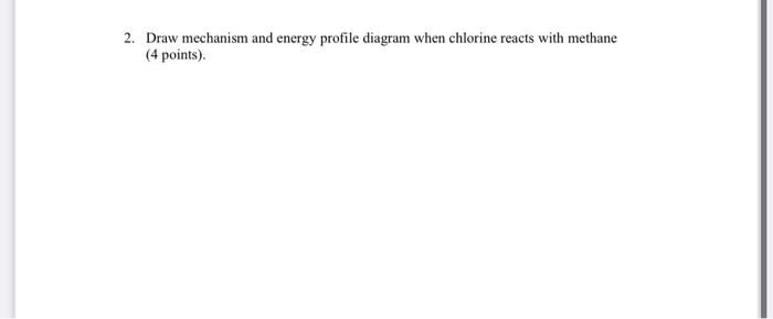 2. Draw mechanism and energy profile diagram when chlorine reacts with methane (4 points).