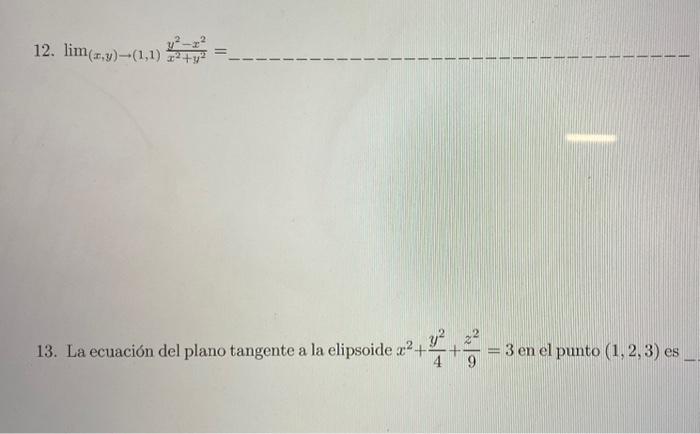 12. \( \lim _{(x, y) \rightarrow(1,1)} \frac{y^{2}-x^{2}}{x^{2}+y^{2}}= \) 13. La ecuación del plano tangente a la elipsoide