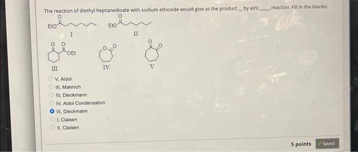 The reaction of diethyl heptanedioate with sodium ethoxide would give as the product_by a(n) reaction. Fill in the blanks:
V,