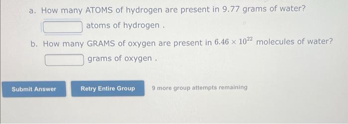 a. How many ATOMS of hydrogen are present in \( 9.77 \) grams of water? atoms of hydrogen .
b. How many GRAMS of oxygen are p