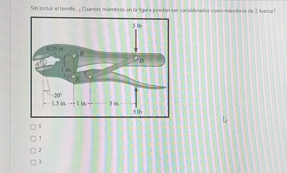 Sin incluir el tornillo, Cuantos miembros en la figura pueden ser considerados como miembros de 2 fuerza? 5 lb 0.75 in B D 1