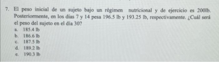 7. El peso inicial de un sujeto bajo un régimen nutricional y de ejercicio es 2001b. Posteriormente, en los días 7 y 14 pesa