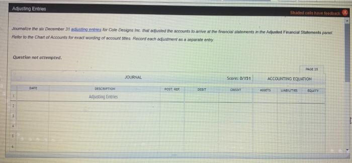 Adjusting Entries
Shaded cels have feedback. X
Journalize the six December 31 adjusting entries for Cole Designs Inc. that ad