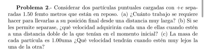 Problema 2.- Considerar dos partículas puntuales cargadas con \( +e \) separadas 1.50 femto metros que están en reposo. (a) ¿