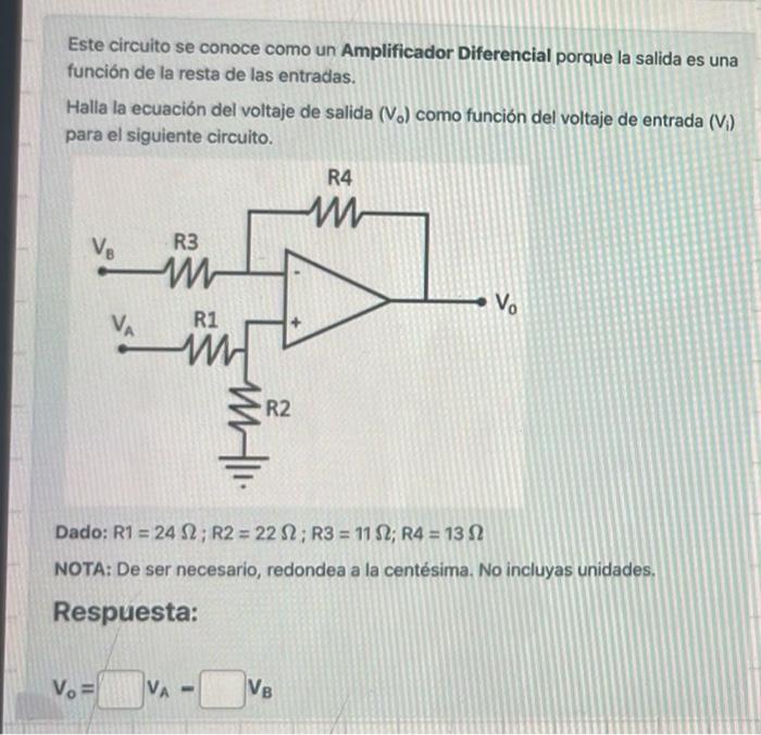 Este circuito se conoce como un Amplificador Diferencial porque la salida es una función de la resta de las entradas. Halla