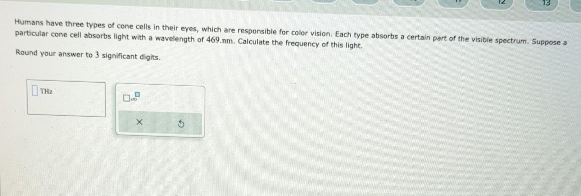 Humans have three types of cone cells in their eyes, which are responsible for color vision. Each type absorbs a certain part