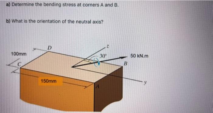 a) Determine the bending stress at corners A and B.
b) What is the orientation of the neutral axis?