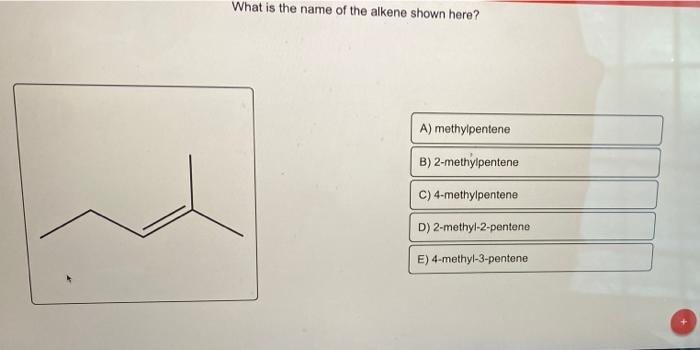 What is the name of the alkene shown here?
A) methylpentene
B) 2-methylpentene
C) 4-methylpentene
D) 2-methyl-2-pentene
E) 4-