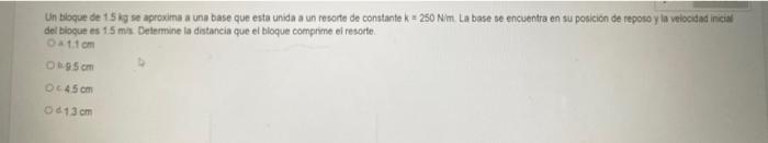 Un boque de \( 15 \mathrm{kj} \) se aproxima a una base que esta unida a un resorte de constante \( k=250 \mathrm{Nim} \). La