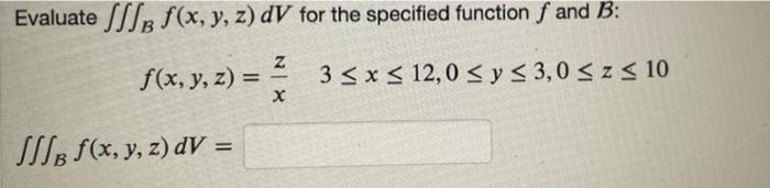 Evaluate B f(x, y, z) dV for the specified function f and B: Z f(x, y, z) = 2 3 ≤ x ≤ 12,0 ≤ y ≤ 3,0 ≤ z ≤ 10 X JB f(x, y, z)