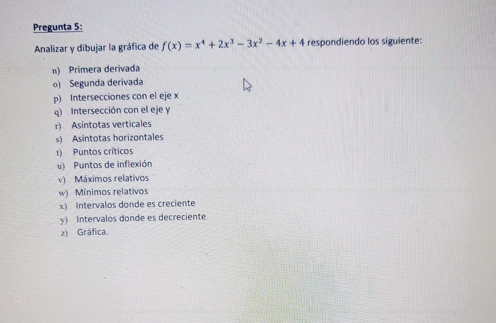 Analizar y dibujar la gráfica de \( f(x)=x^{4}+2 x^{3}-3 x^{2}-4 x+4 \) respondiendo los siguiente: n) Primera derivada o) Se