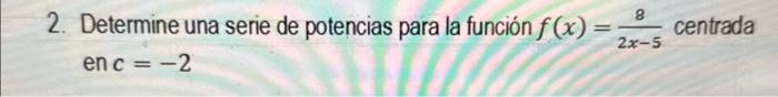 2. Determine una serie de potencias para la función \( f(x)=\frac{8}{2 x-5} \) centrada en \( c=-2 \)