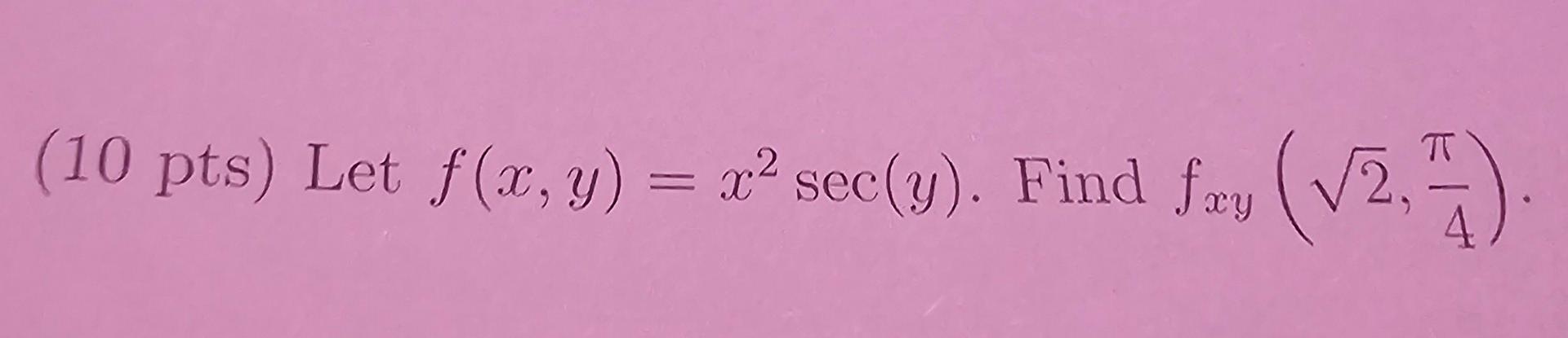 \( (10 \mathrm{pts}) \) Let \( f(x, y)=x^{2} \sec (y) \). Find \( f_{x y}\left(\sqrt{2}, \frac{\pi}{4}\right) \).