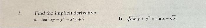 1. Find the implicit derivative: a. \( \tan ^{3} x y=y^{4}-x^{2} y+7 \) b. \( \sqrt{\csc y}+y^{2}=\sin x-\sqrt{x} \)