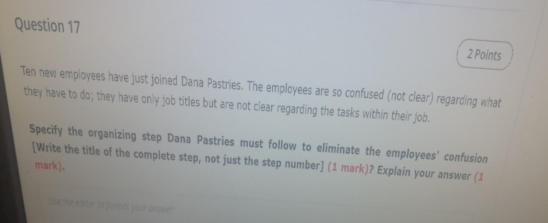 Question 17
2 Points
Ten new employees have just joined Dana Pastries. The employees are so confused (not clear) regarding wh