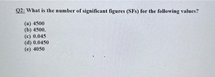Q2: What is the number of significant figures (SFs) for the following values?
(a) 4500
(b) 4500 .
(c) \( 0.045 \)
(d) \( 0.04