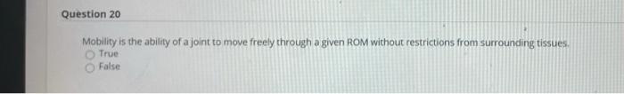 Question 20 Mobility is the ability of a joint to move freely through a given ROM without restrictions from surrounding tissu