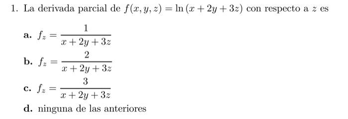 1. La derivada parcial de \( f(x, y, z)=\ln (x+2 y+3 z) \) con respecto a \( z \) es a. \( f_{z}=\frac{1}{x+2 y+3 z} \) b. \(