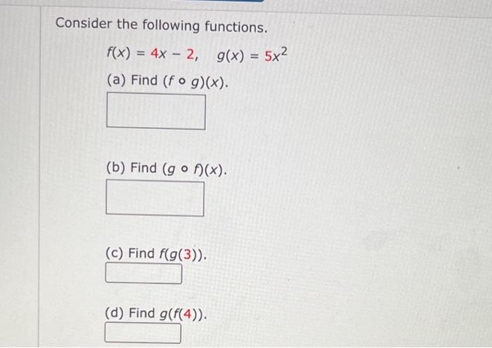 Consider the following functions.
\[
f(x)=4 x-2, \quad g(x)=5 x^{2}
\]
(a) Find \( (f \circ g)(x) \).
(b) Find \( (g \circ f)