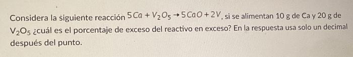 Considera la siguiente reacción \( 5 \mathrm{Ca}+\mathrm{V}_{2} \mathrm{O}_{5} \rightarrow 5 \mathrm{CaO}+2 \mathrm{~V} \), s