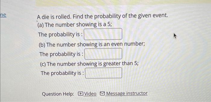 A die is rolled. Find the probability of the given event.
(a) The number showing is a 5;
The probability is :
(b) The number 