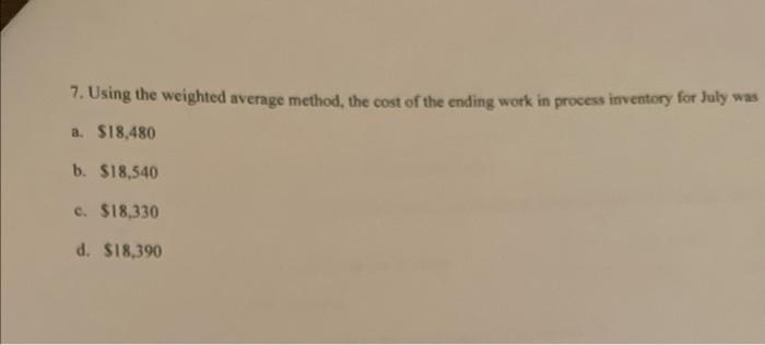 7. Using the weighted average method, the cost of the ending work in process inventory for July was
a. \( \$ 18,480 \)
b. \( 