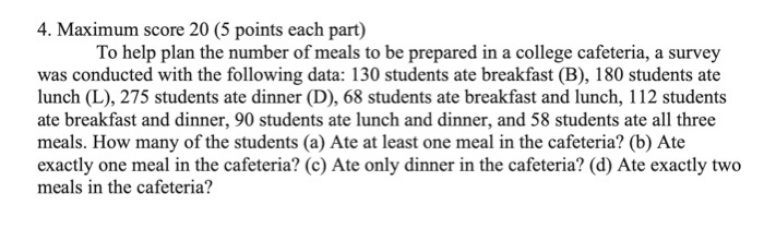 4. Maximum score 20 (5 points each part) To help plan the number of meals to be prepared in a college cafeteria, a survey was