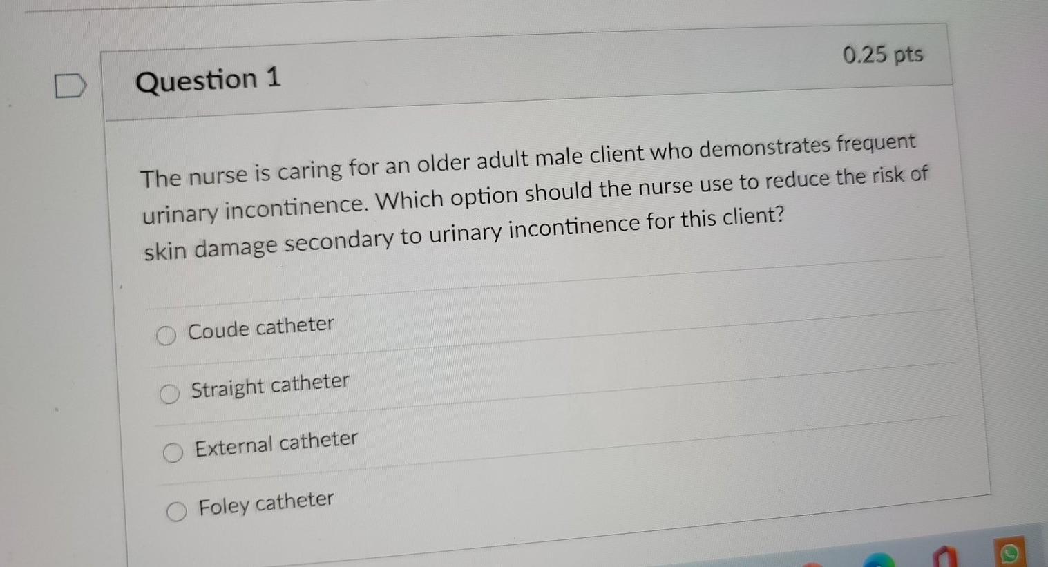 0.25 pts Question 1 The nurse is caring for an older adult male client who demonstrates frequent urinary incontinence. Which