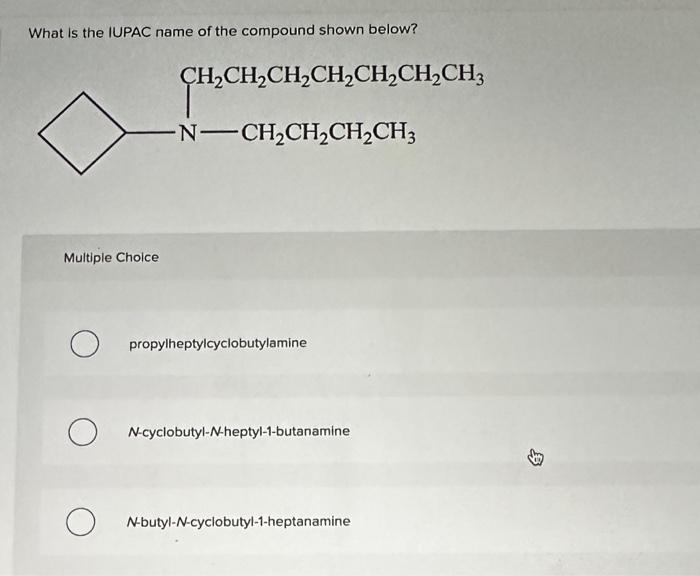 What is the IUPAC name of the compound shown below?
Multiple Choice
propylheptylcyclobutylamine
\( N \)-cyclobutyl- \( N \)-h