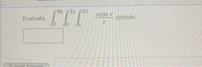 Evaluate \( \int_{7}^{96} \int_{0}^{21} \int_{y}^{21} \)