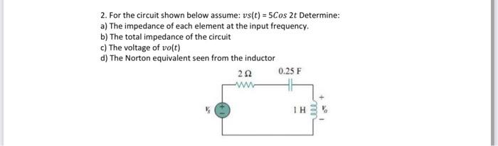 2. For the circuit shown below assume: vs(t) = 5Cos 2t Determine: a) The impedance of each element at the input frequency. b)