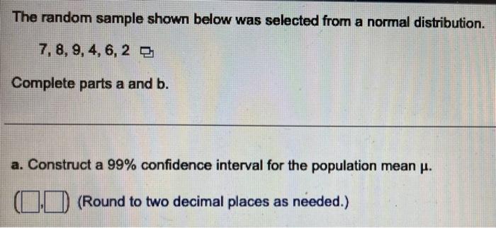 The random sample shown below was selected from a normal distribution.
7, 8, 9, 4, 6, 2
Complete parts a and b.
a. Construct 