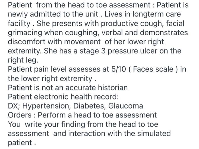 Patient from the head to toe assessment : Patient is newly admitted to the unit. Lives in longterm care facility. She present