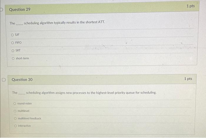 The scheduling algorithm typically results in the shortest ATT.
SJF
FIFO
SRT
short-term
Question 30
\( 1 \mathrm{pts} \)
The.