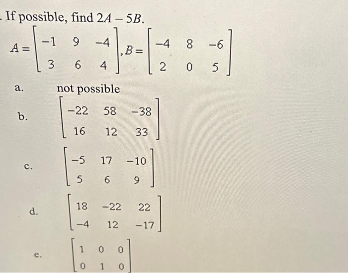 Solved If possible, find 2A−5B. A=[−1396−44],B=[−4280−65] a. | Chegg.com