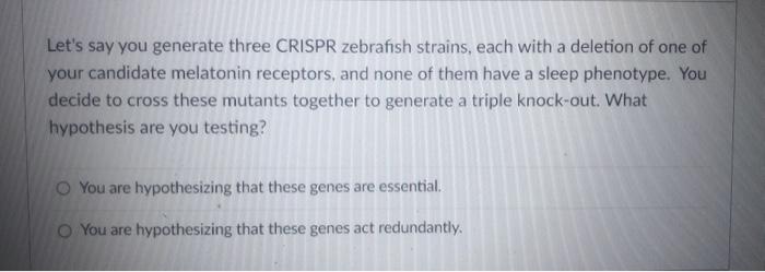 Lets say you generate three CRISPR zebrafish strains, each with a deletion of one of your candidate melatonin receptors, and