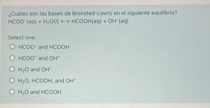 ¿Cuáles son las bases de Bronsted-Lowry en el siguiente equilibrio? HCOO(aq) + H2O(l) + HCOOH(aq) + OH(aq) Select one: O HCO