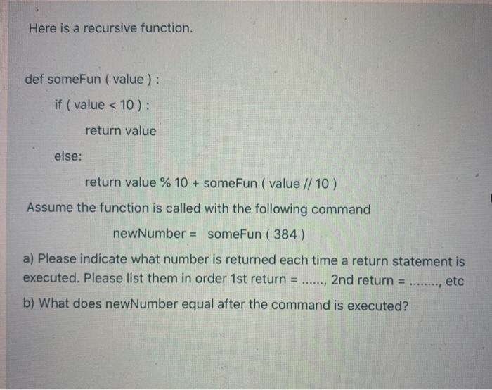 Here is a recursive function. def someFun ( value): if ( value < 10): return value else: return value % 10 + someFun ( value